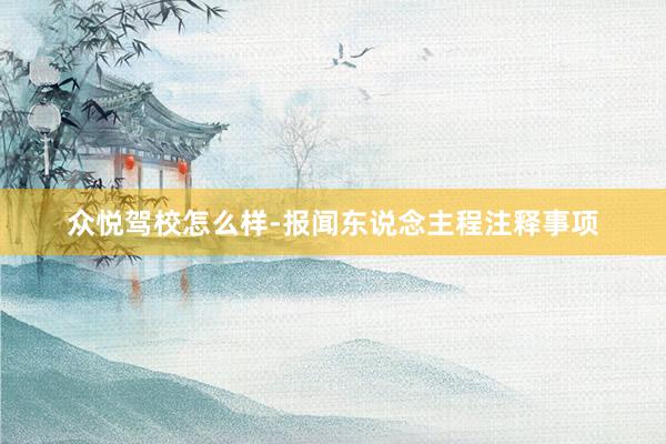 众悦驾校怎么样-报闻东说念主程注释事项