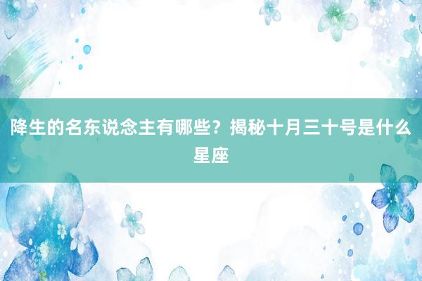降生的名东说念主有哪些？揭秘十月三十号是什么星座