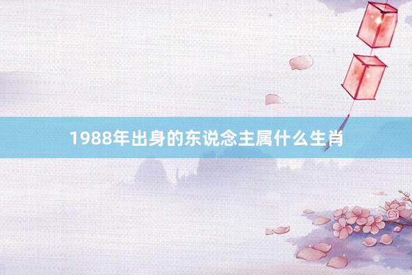 1988年出身的东说念主属什么生肖