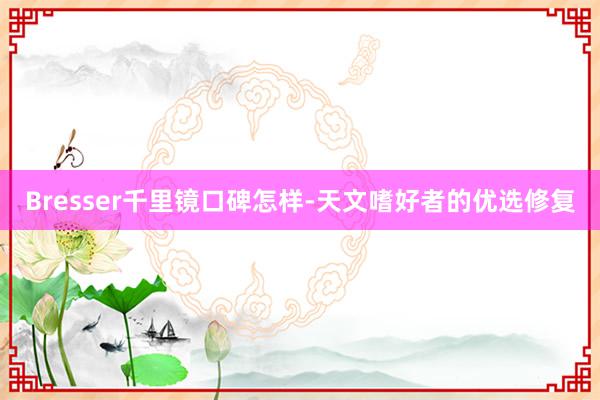 Bresser千里镜口碑怎样-天文嗜好者的优选修复