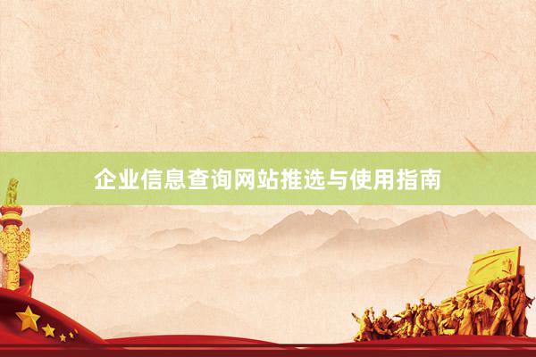 企业信息查询网站推选与使用指南