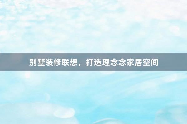 别墅装修联想，打造理念念家居空间