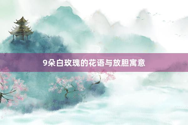 9朵白玫瑰的花语与放胆寓意